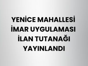 Yenice Mahallesi İmar Uygulaması İlan Tutanağı