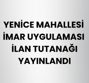 Yenice Mahallesi İmar Uygulaması İlan Tutanağı